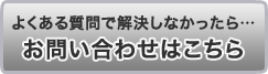 よくある質問で解決しなかったら…　お問い合わせはこちら